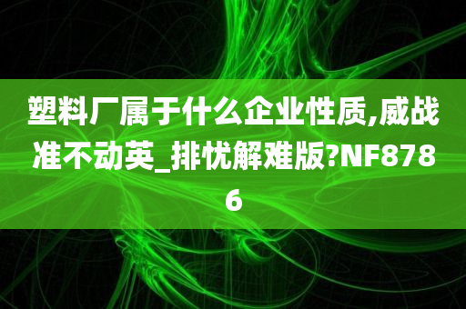 塑料厂属于什么企业性质,威战准不动英_排忧解难版?NF8786