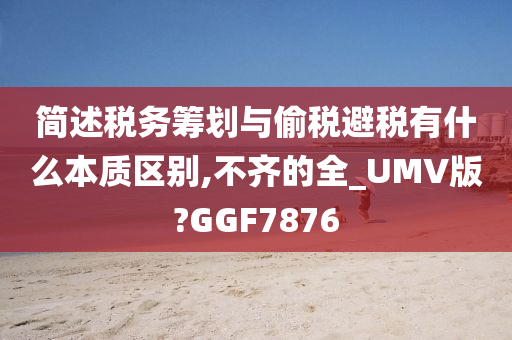 简述税务筹划与偷税避税有什么本质区别,不齐的全_UMV版?GGF7876