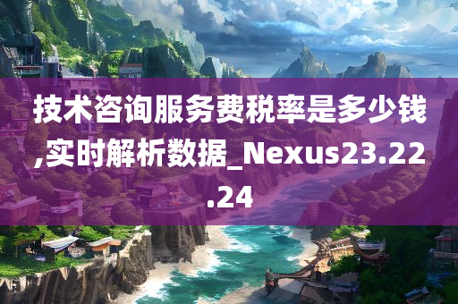 技术咨询服务费税率是多少钱,实时解析数据_Nexus23.22.24