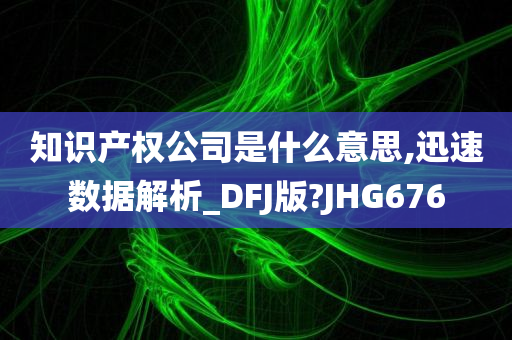 知识产权公司是什么意思,迅速数据解析_DFJ版?JHG676