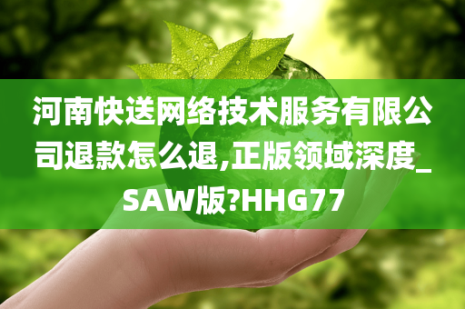 河南快送网络技术服务有限公司退款怎么退,正版领域深度_SAW版?HHG77