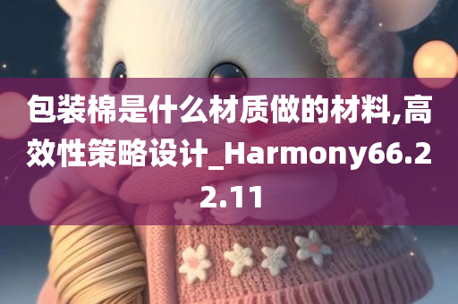 包装棉是什么材质做的材料,高效性策略设计_Harmony66.22.11