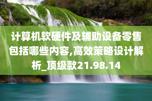 计算机软硬件及辅助设备零售包括哪些内容,高效策略设计解析_顶级款21.98.14