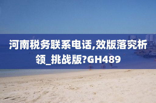 河南税务联系电话,效版落究析领_挑战版?GH489