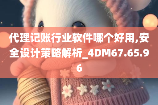 代理记账行业软件哪个好用,安全设计策略解析_4DM67.65.96