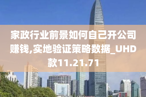 家政行业前景如何自己开公司赚钱,实地验证策略数据_UHD款11.21.71