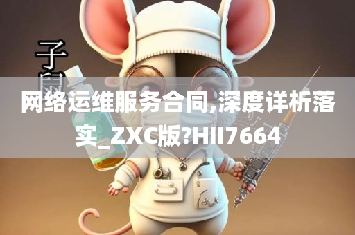 网络运维服务合同,深度详析落实_ZXC版?HII7664