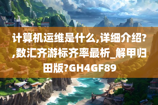 计算机运维是什么,详细介绍?,数汇齐游标齐率最析_解甲归田版?GH4GF89