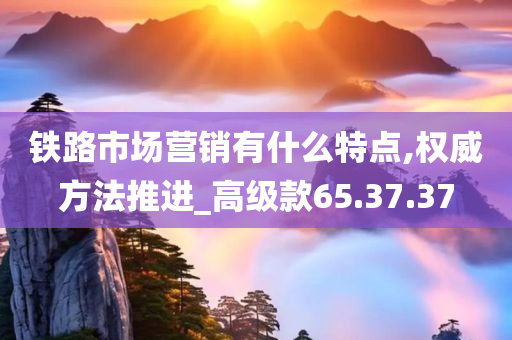 铁路市场营销有什么特点,权威方法推进_高级款65.37.37