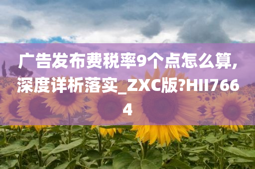 广告发布费税率9个点怎么算,深度详析落实_ZXC版?HII7664