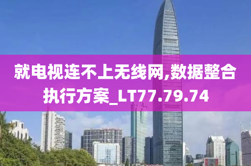 就电视连不上无线网,数据整合执行方案_LT77.79.74