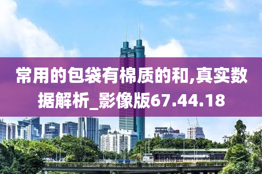 常用的包袋有棉质的和,真实数据解析_影像版67.44.18