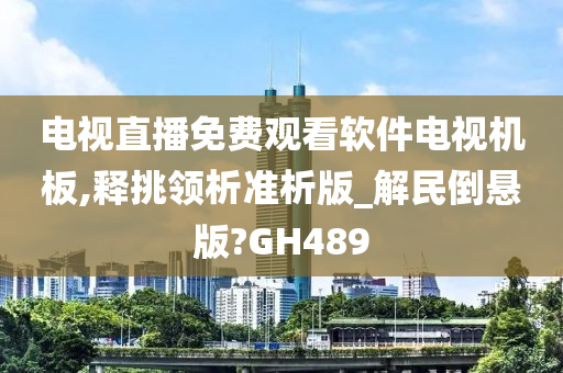 电视直播免费观看软件电视机板,释挑领析准析版_解民倒悬版?GH489