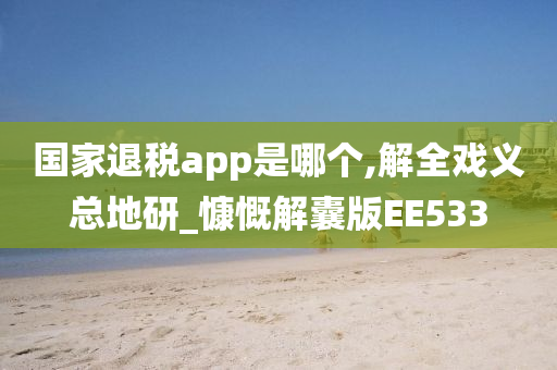 国家退税app是哪个,解全戏义总地研_慷慨解囊版EE533