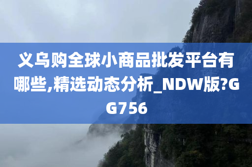 义乌购全球小商品批发平台有哪些,精选动态分析_NDW版?GG756