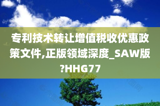 专利技术转让增值税收优惠政策文件,正版领域深度_SAW版?HHG77