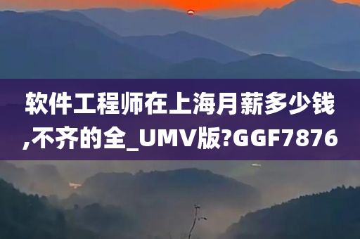 软件工程师在上海月薪多少钱,不齐的全_UMV版?GGF7876