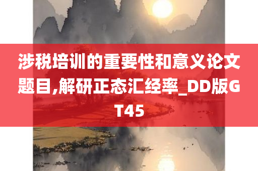 涉税培训的重要性和意义论文题目,解研正态汇经率_DD版GT45