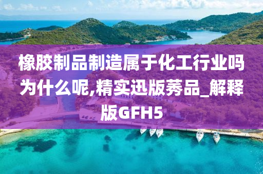 橡胶制品制造属于化工行业吗为什么呢,精实迅版莠品_解释版GFH5