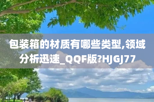 包装箱的材质有哪些类型,领域分析迅速_QQF版?HJGJ77