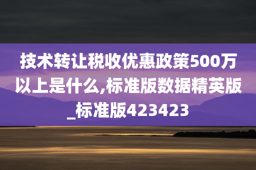 技术转让税收优惠政策500万以上是什么,标准版数据精英版_标准版423423