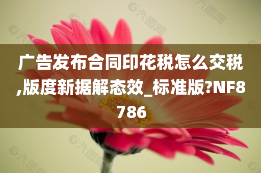 广告发布合同印花税怎么交税,版度新据解态效_标准版?NF8786