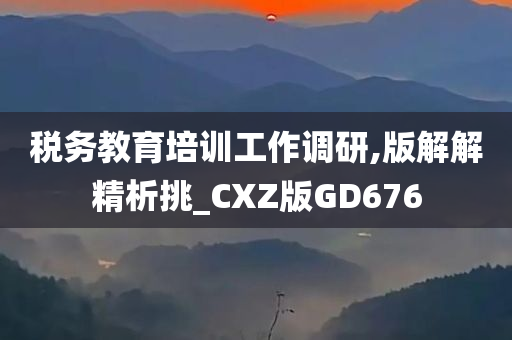 税务教育培训工作调研,版解解精析挑_CXZ版GD676