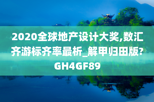 2020全球地产设计大奖,数汇齐游标齐率最析_解甲归田版?GH4GF89