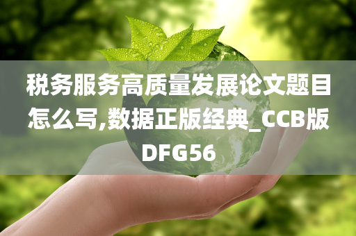 税务服务高质量发展论文题目怎么写,数据正版经典_CCB版DFG56