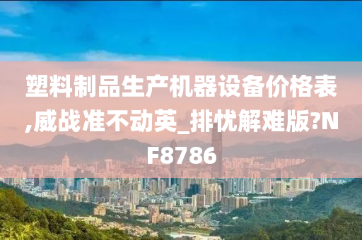 塑料制品生产机器设备价格表,威战准不动英_排忧解难版?NF8786