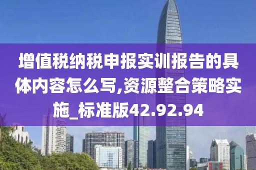 增值税纳税申报实训报告的具体内容怎么写,资源整合策略实施_标准版42.92.94