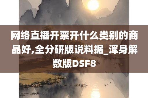 网络直播开票开什么类别的商品好,全分研版说料据_浑身解数版DSF8