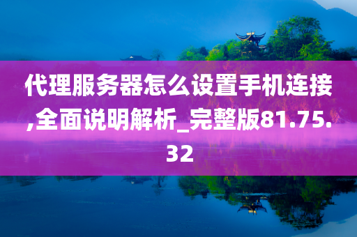 代理服务器怎么设置手机连接,全面说明解析_完整版81.75.32