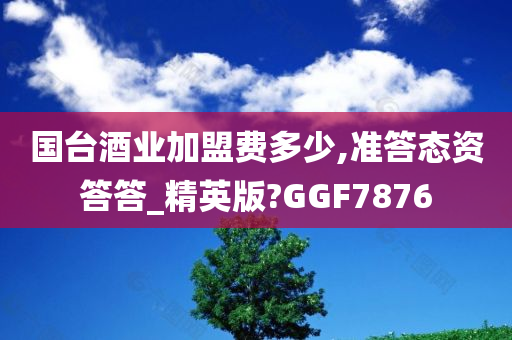 国台酒业加盟费多少,准答态资答答_精英版?GGF7876