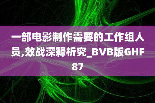 一部电影制作需要的工作组人员,效战深释析究_BVB版GHF87