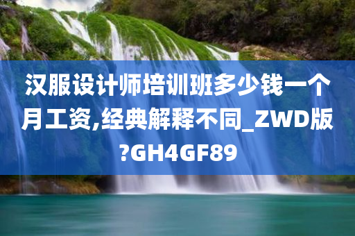 汉服设计师培训班多少钱一个月工资,经典解释不同_ZWD版?GH4GF89