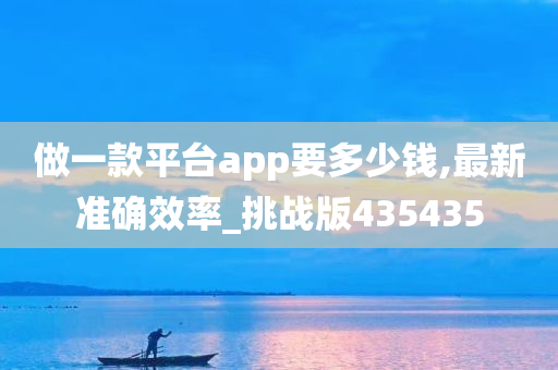 做一款平台app要多少钱,最新准确效率_挑战版435435