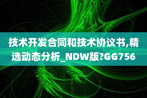 技术开发合同和技术协议书,精选动态分析_NDW版?GG756