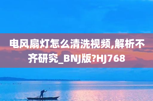 电风扇灯怎么清洗视频,解析不齐研究_BNJ版?HJ768