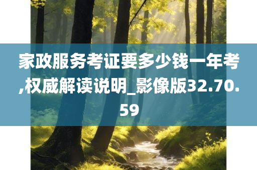 家政服务考证要多少钱一年考,权威解读说明_影像版32.70.59