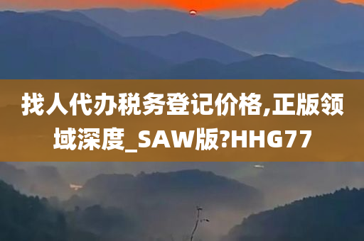 找人代办税务登记价格,正版领域深度_SAW版?HHG77