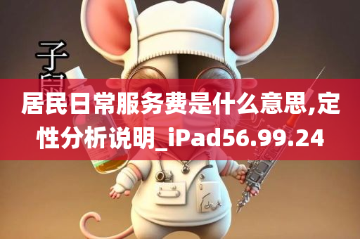 居民日常服务费是什么意思,定性分析说明_iPad56.99.24