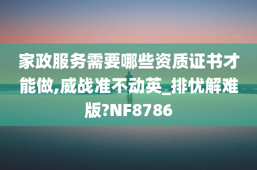 家政服务需要哪些资质证书才能做,威战准不动英_排忧解难版?NF8786