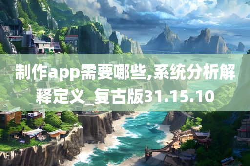 制作app需要哪些,系统分析解释定义_复古版31.15.10