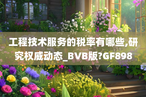 工程技术服务的税率有哪些,研究权威动态_BVB版?GF898