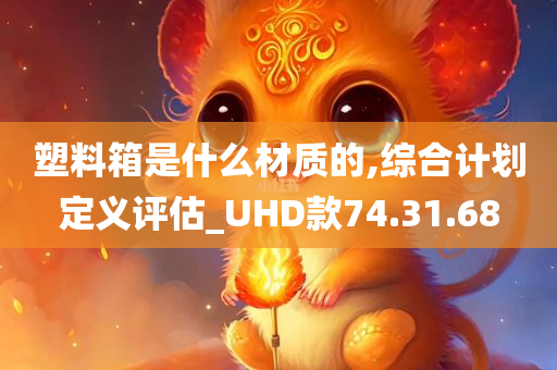 塑料箱是什么材质的,综合计划定义评估_UHD款74.31.68