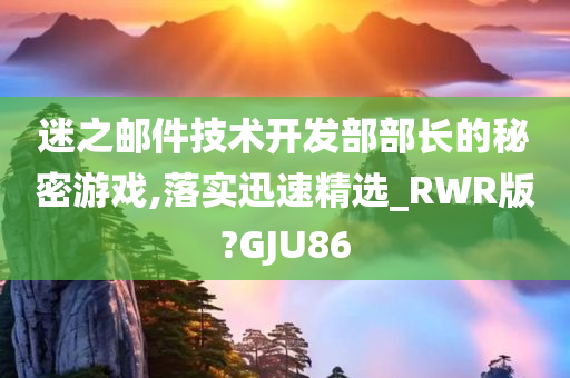 迷之邮件技术开发部部长的秘密游戏,落实迅速精选_RWR版?GJU86