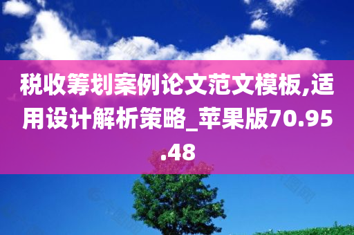 税收筹划案例论文范文模板,适用设计解析策略_苹果版70.95.48