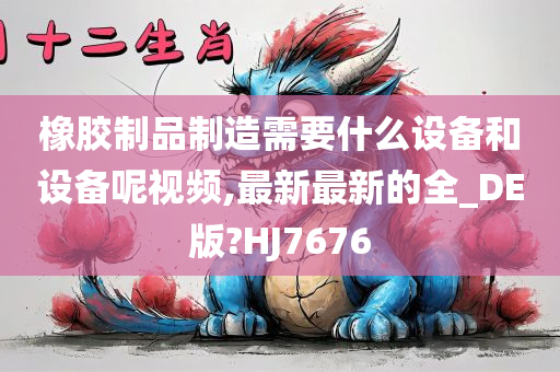 橡胶制品制造需要什么设备和设备呢视频,最新最新的全_DE版?HJ7676