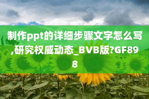 制作ppt的详细步骤文字怎么写,研究权威动态_BVB版?GF898